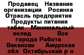 Продавец › Название организации ­ Росинка › Отрасль предприятия ­ Продукты питания, табак › Минимальный оклад ­ 16 000 - Все города Работа » Вакансии   . Амурская обл.,Октябрьский р-н